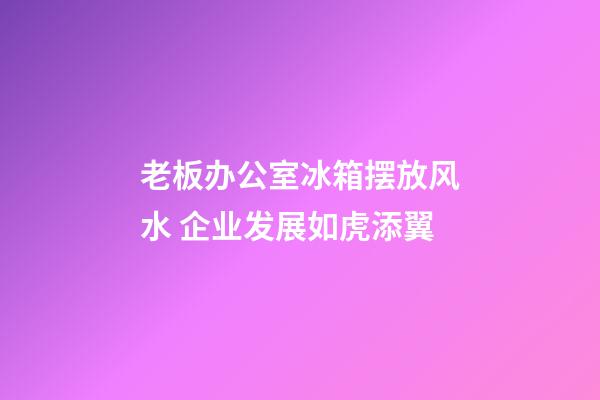 老板办公室冰箱摆放风水 企业发展如虎添翼